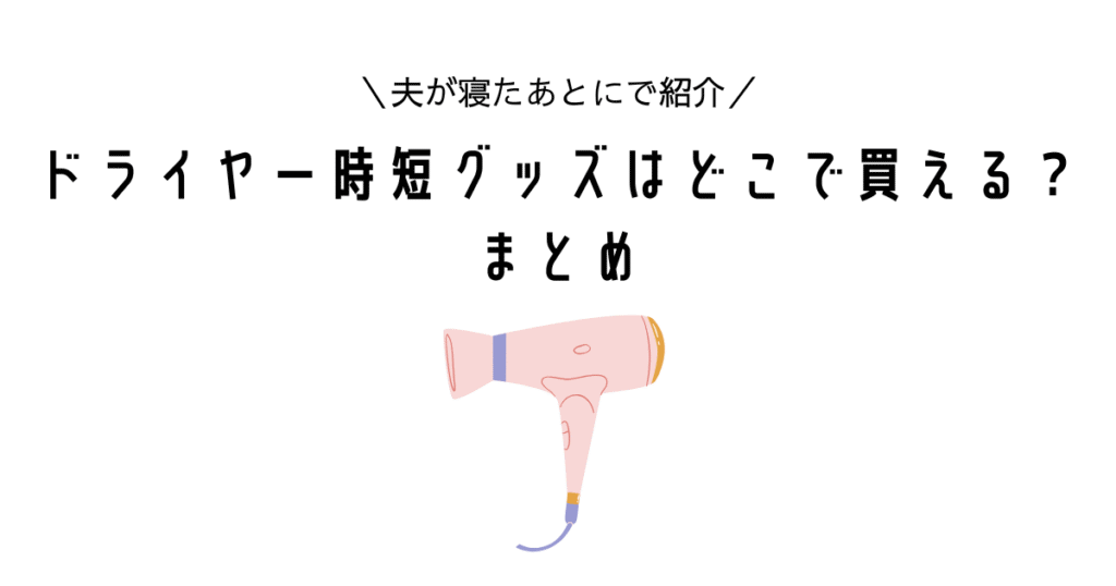 【夫が寝たあとにで紹介】ドライヤー時短グッズはどこで買える?まとめ